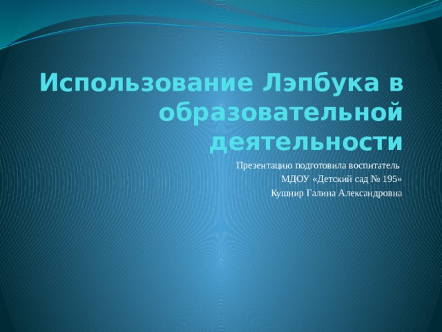 Использование Лэпбука в образовательной деятельности Презентацию подготовила воспитатель МДОУ «Детский сад № 195» Кушнир Галина Александровна