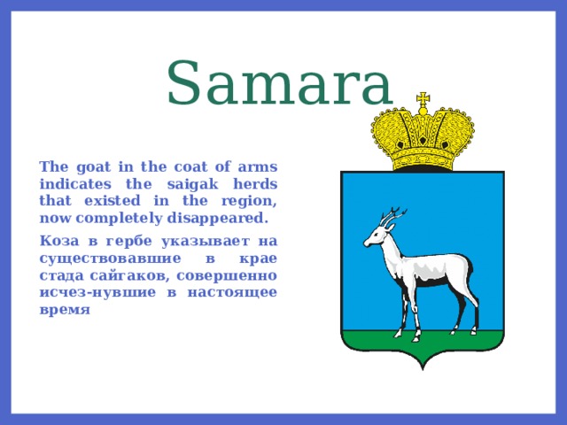 Samara The goat in the coat of arms indicates the saigak herds that existed in the region, now completely disappeared. Коза в гербе указывает на существовавшие в крае стада сайгаков, совершенно исчез-нувшие в настоящее время