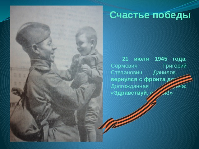 Счастье победы  21 июля 1945 года. Сормович  Григорий Степанович Данилов вернулся с фронта домой. Долгожданная встреча : «Здравствуй, сынок!»