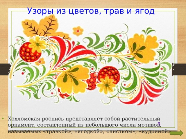 Узоры из цветов, трав и ягод Хохломская роспись представляет собой растительный орнамент, составленный из небольшого числа мотивов, называемых «травкой», «ягодкой», «листком», «кудриной».