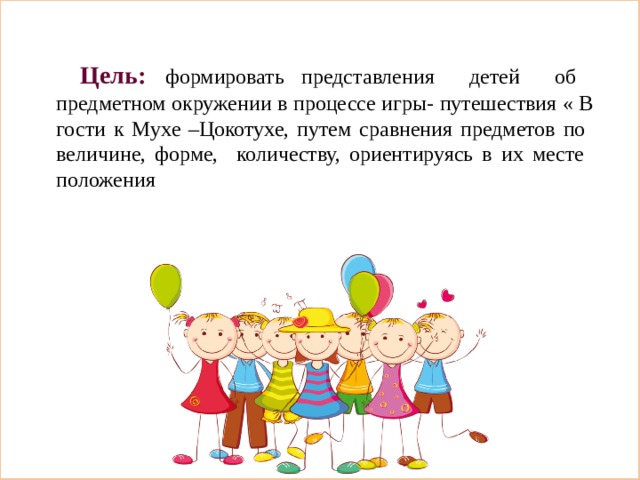 Цель:  формировать представления детей об предметном окружении в процессе игры- путешествия « В гости к Мухе –Цокотухе, путем сравнения предметов по величине, форме, количеству, ориентируясь в их месте положения