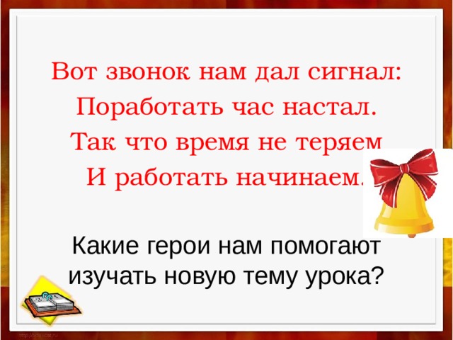 Какие герои нам помогают изучать новую тему урока? Вот звонок нам дал сигнал: Поработать час настал. Так что время не теряем И работать начинаем.