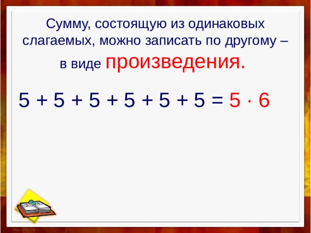 Сумму, состоящую из одинаковых слагаемых, можно записать по другому – в виде произведения.  5 + 5 + 5 + 5 + 5 + 5 = 5 · 6