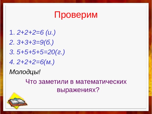 Проверим 1. 2+2+2=6 (и.) 2. 3+3+3=9(б.) 3. 5+5+5+5=20(г.) 4. 2+2+2=6(м.) Молодцы! Что заметили в математических выражениях?