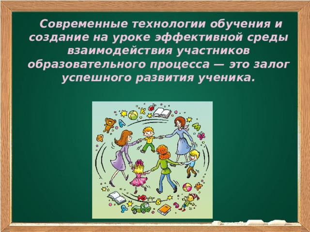 Современные технологии обучения и создание на уроке эффективной среды взаимодействия участников образовательного процесса — это залог успешного развития ученика.