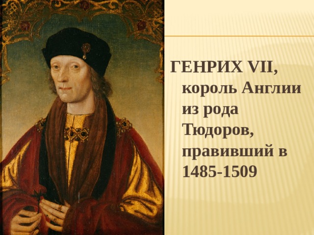 ГЕНРИХ VII, король Англии из рода Тюдоров, правивший в 1485-1509