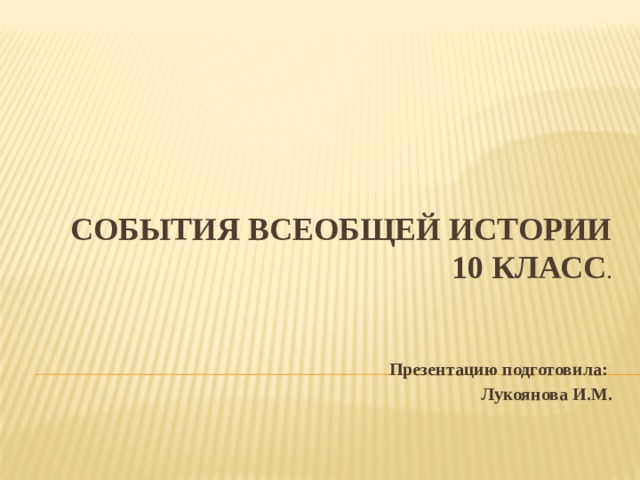 События Всеобщей истории  10 класс .   Презентацию подготовила: Лукоянова И.М.