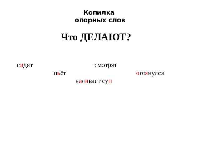 Копилка  опорных слов Что ДЕЛАЮТ? с и дят смотрят  п ь ёт о гл я нулся  н а л и вает су п