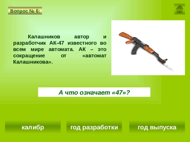 Вопрос № 6: Калашников автор и разработчик АК-47 известного во всем мире автомата. АК – это сокращение от «автомат Калашникова». А что означает «47»? калибр год разработки год выпуска