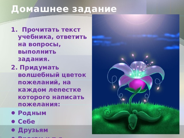 Домашнее задание 1. Прочитать текст учебника, ответить на вопросы, выполнить задания. 2. Придумать волшебный цветок пожеланий, на каждом лепестке которого написать пожелания: