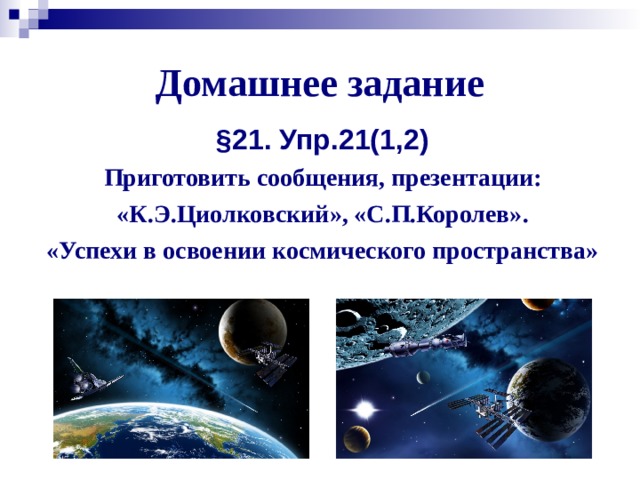 Домашнее задание §21. Упр.21(1,2) Приготовить сообщения, презентации: «К.Э.Циолковский», «С.П.Королев». «Успехи в освоении космического пространства»