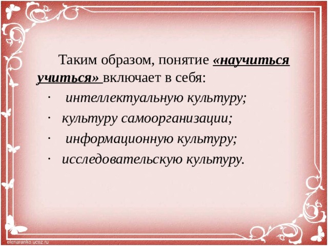 Таким образом, понятие «научиться учиться» включает в себя:  · интеллектуальную культуру;  · культуру самоорганизации;  · информационную культуру;  · исследовательскую культуру.