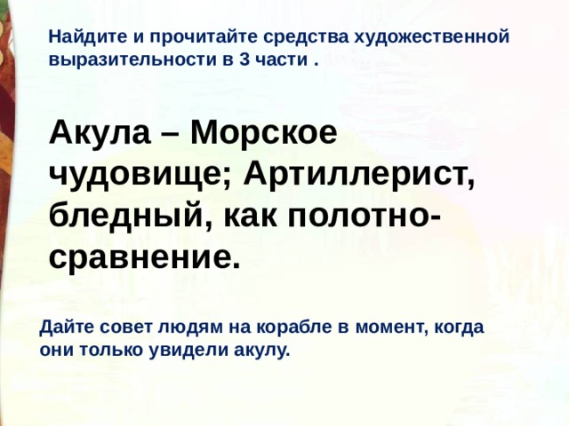 Найдите и прочитайте средства художественной выразительности в 3 части . Акула – Морское чудовище; Артиллерист, бледный, как полотно-сравнение. Дайте совет людям на корабле в момент, когда они только увидели акулу.