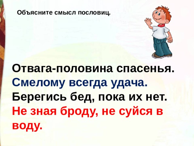 Объясните смысл пословиц. Отвага-половина спасенья. Смелому всегда удача. Берегись бед, пока их нет. Не зная броду, не суйся в воду.