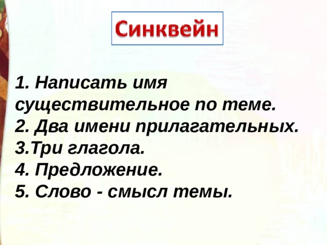 1. Написать имя существительное по теме. 2. Два имени прилагательных. 3.Три глагола. 4. Предложение. 5. Слово - смысл темы.