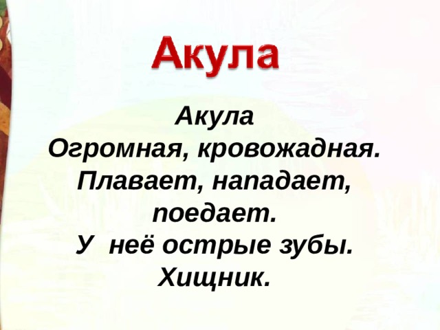 Акула Огромная, кровожадная. Плавает, нападает, поедает. У  неё острые зубы. Хищник.