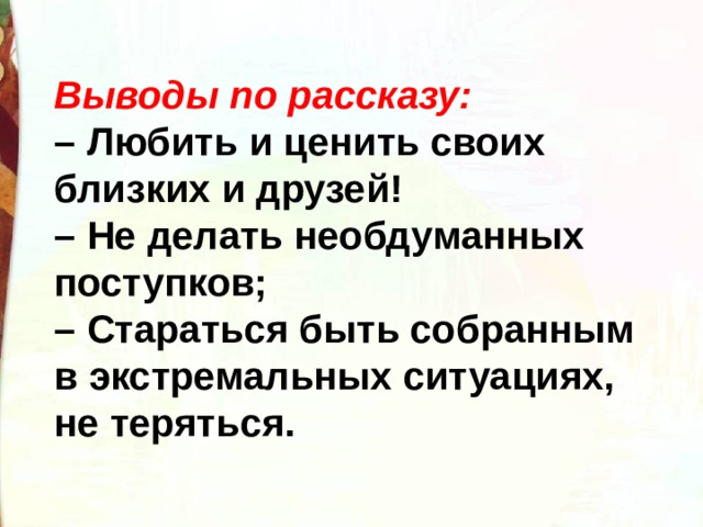 Выводы по рассказу: – Любить и ценить своих близких и друзей! – Не делать необдуманных поступков; – Стараться быть собранным в экстремальных ситуациях, не теряться.