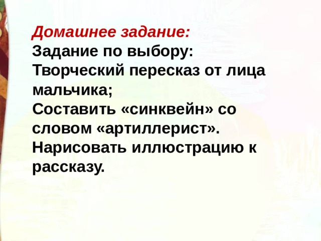 Домашнее задание:   Задание по выбору:  Творческий пересказ от лица мальчика;  Составить «синквейн» со словом «артиллерист».  Нарисовать иллюстрацию к рассказу.