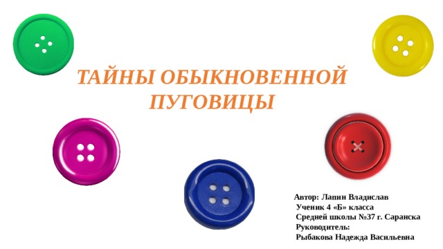 ТАЙНЫ ОБЫКНОВЕННОЙ ПУГОВИЦЫ Автор: Лапин Владислав  Ученик 4 «Б» класса  Средней школы №37 г. Саранска  Руководитель:  Рыбакова Надежда Васильевна