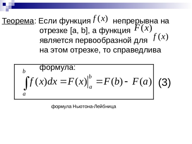 Теорема : Если функция непрерывна на  отрезке [a, b] , а функция  является первообразной для  на этом отрезке, то справедлива  формула: (3) формула Ньютона-Лейбница