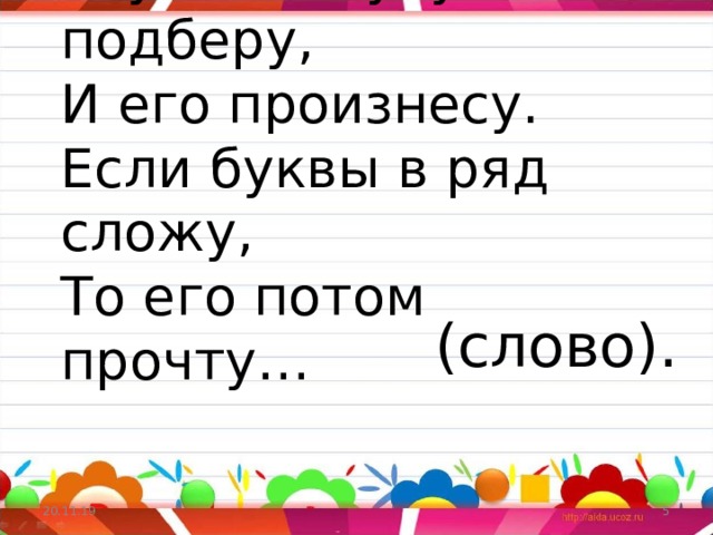 Звук я к звуку подберу,  И его произнесу.  Если буквы в ряд сложу,  То его потом прочту… (слово). 20.11.19