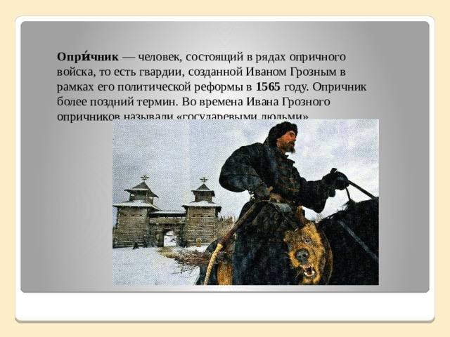 Опри́чник  — человек, состоящий в рядах опричного войска, то есть гвардии, созданной Иваном Грозным в рамках его политической реформы в 1565 году. Опричник более поздний термин. Во времена Ивана Грозного опричников называли «государевыми людьми».