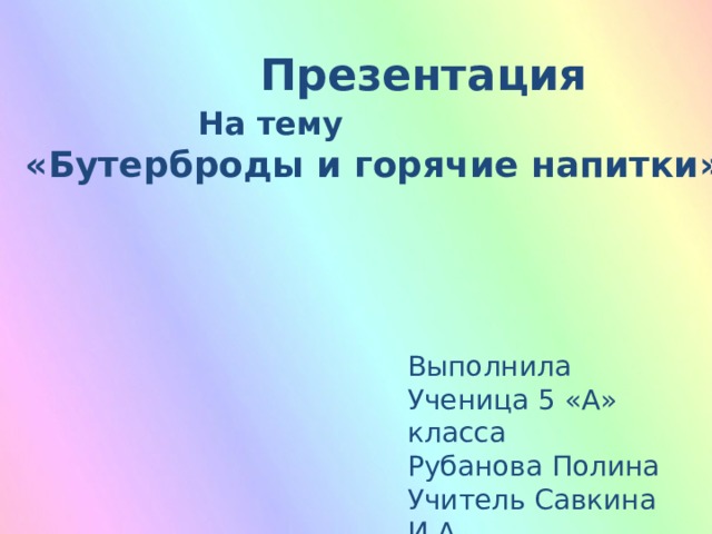 Презентация  На тему «Бутерброды и горячие напитки» Выполнила Ученица 5 «А» класса Рубанова Полина Учитель Савкина И.А.