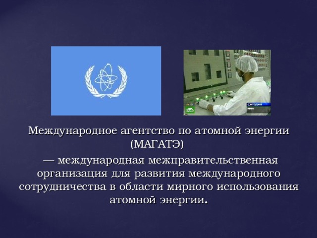 Международное агентство по атомной энергии (МАГАТЭ)  — международная межправительственная организация для развития международного сотрудничества в области мирного использования  атомной энергии .