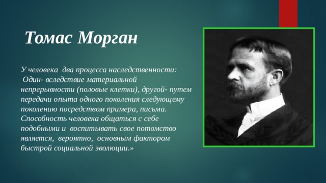 Томас Морган У человека два процесса наследственности:  Один- вследствие материальной непрерывности (половые клетки), другой- путем передачи опыта одного поколения следующему поколению посредством примера, письма. Способность человека общаться с себе подобными и воспитывать свое потомство является, вероятно, основным фактором быстрой социальной эволюции.»