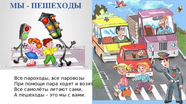 Все пароходы, все паровозы При помощи пара ходят и возят. Все самолёты летают сами, А пешеходы – это мы с вами.