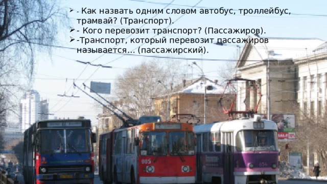 - Как назвать одним словом автобус, троллейбус, трамвай? (Транспорт). - Кого перевозит транспорт? (Пассажиров). -Транспорт, который перевозит пассажиров называется… (пассажирский).