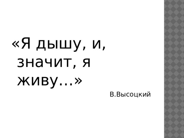 «Я дышу, и, значит, я живу…»  В.Высоцкий 