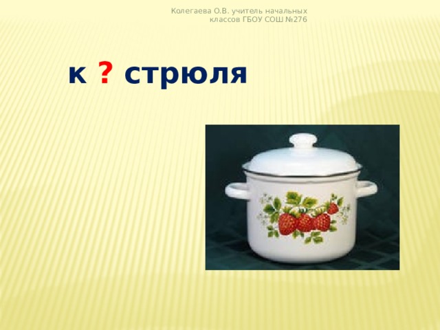 Колегаева О.В. учитель начальных классов ГБОУ СОШ №276  к ? стрюля