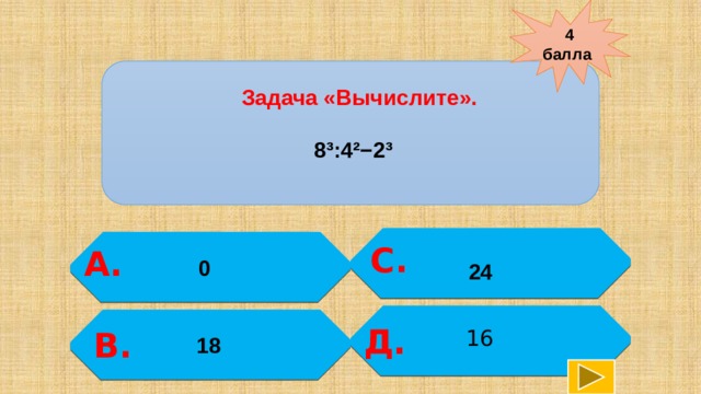 4 балла   Задача «Вычислите».  8³:4²−2³  С.  А.  0 24   Д. В. 16 18