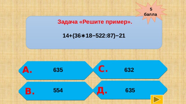 5 балла    Задача «Решите пример».  14+(36∗18−522:87)−21 С.  А. 632 635    Д. В. 554 635