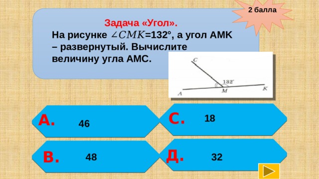 2 балла  Задача «Угол». На рисунке ∠𝐶𝑀𝐾=132°, а угол AMK – развернутый. Вычислите величину угла AMC.   С.  А. 18  46  Д. В. 32 48