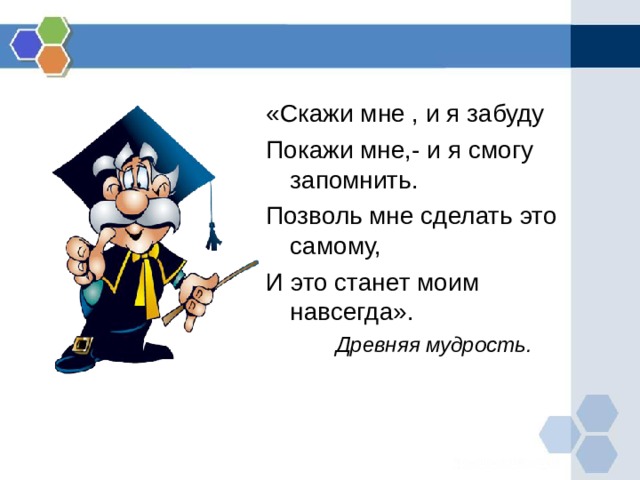 «Скажи мне , и я забуду Покажи мне,- и я смогу запомнить. Позволь мне сделать это самому, И это станет моим навсегда». Древняя мудрость.