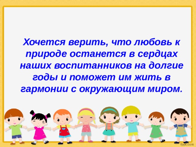 Хочется верить, что любовь к природе останется в сердцах наших воспитанников на долгие годы и поможет им жить в гармонии с окружающим миром .