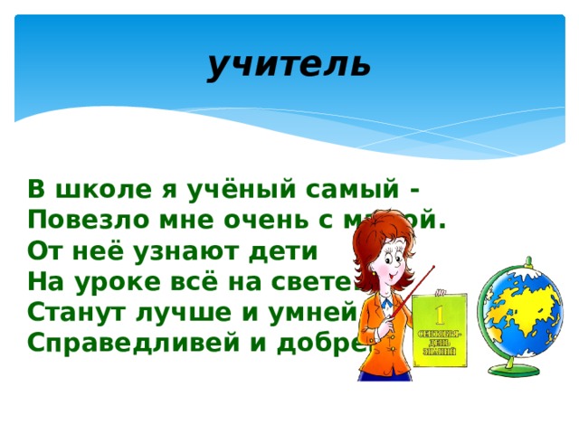 учитель В школе я учёный самый -  Повезло мне очень с мамой.  От неё узнают дети  На уроке всё на свете.  Станут лучше и умней,  Справедливей и добрей.