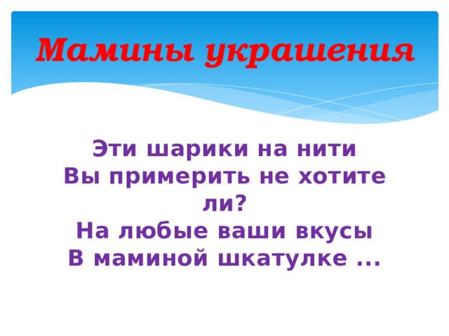 Мамины украшения Эти шарики на нити  Вы примерить не хотите ли?  На любые ваши вкусы  В маминой шкатулке ...