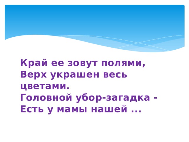 Край ее зовут полями,  Верх украшен весь цветами.  Головной убор-загадка -  Есть у мамы нашей ...