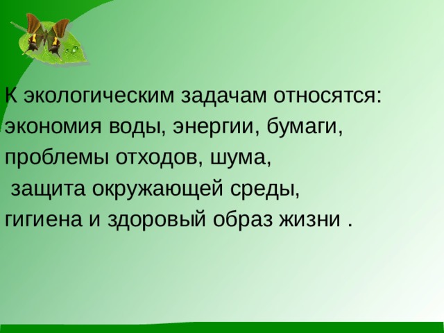 К экологическим задачам относятся: экономия воды, энергии, бумаги, проблемы отходов, шума,  защита окружающей среды, гигиена и здоровый образ жизни .