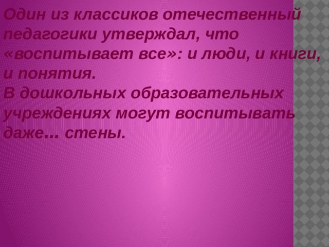 Один из классиков отечественный педагогики утверждал, что « воспитывает все » : и люди, и книги, и понятия.  В дошкольных образовательных учреждениях могут воспитывать даже … стены.