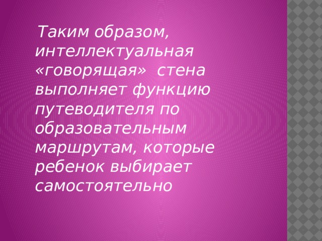 Таким образом, интеллектуальная «говорящая» стена выполняет функцию путеводителя по образовательным маршрутам, которые ребенок выбирает самостоятельно