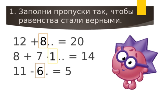 1. Заполни пропуски так, чтобы равенства стали верными. 8 12 + … = 20 8 + 7 - … = 14 11 - … = 5 1 6
