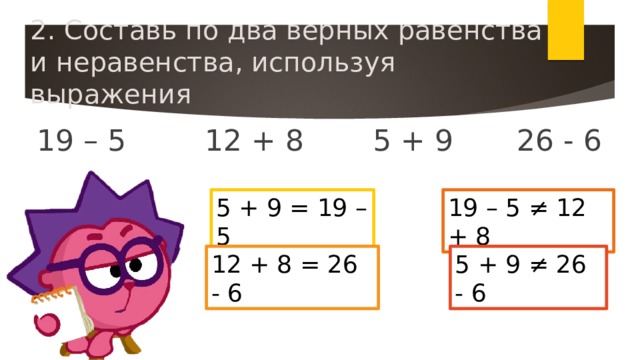 2. Составь по два верных равенства и неравенства, используя выражения 19 – 5    12 + 8    5 + 9    26 - 6 5 + 9 = 19 – 5 19 – 5 ≠ 12 + 8 12 + 8 = 26 - 6 5 + 9 ≠ 26 - 6