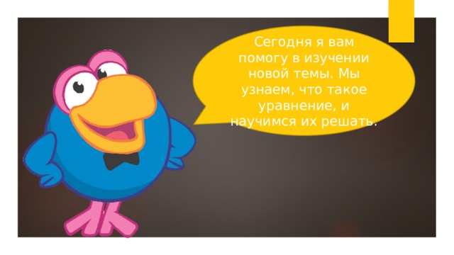 Сегодня я вам помогу в изучении новой темы. Мы узнаем, что такое уравнение, и научимся их решать.