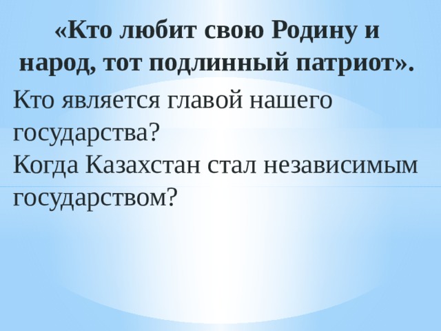 «Кто любит свою Родину и народ, тот подлинный патриот». Кто является главой нашего государства? Когда Казахстан стал независимым государством?