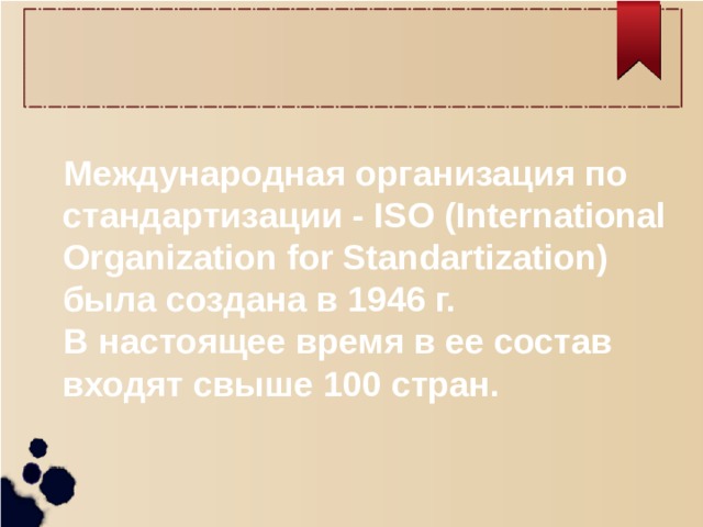 Международная организация по стандартизации - ISO (International Organization for Standartization) была создана в 1946 г. В настоящее время в ее состав входят свыше 100 стран.