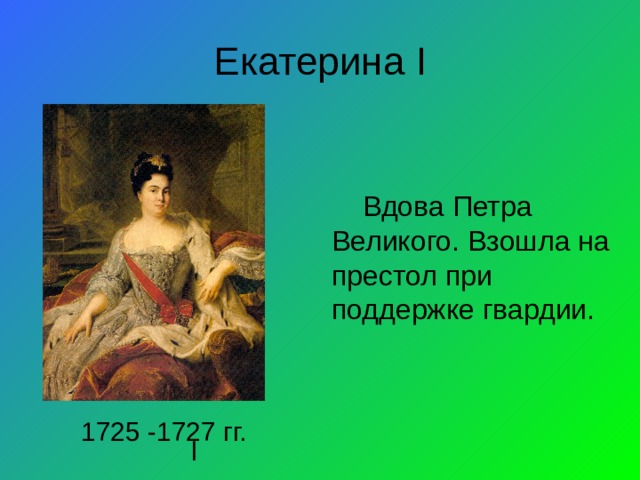 Екатерина I Вдова Петра Великого. Взошла на престол при поддержке гвардии. 1725 -1727 гг. l